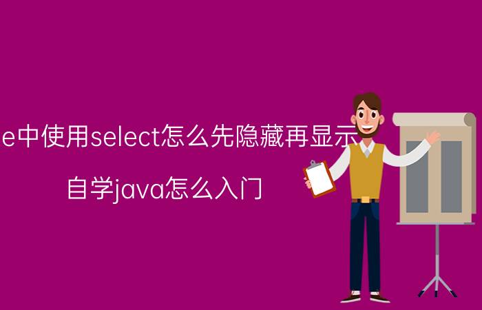 vue中使用select怎么先隐藏再显示 自学java怎么入门？